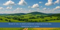 В Башкортостане выявлено свыше 5,7 тысяч гектаров земли для развития инвестпроектов в строительстве и туризме - Министерство строительства и архитектуры