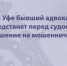 В Уфе бывший адвокат предстанет перед судом за покушение на мошенничество - Следственный комитет