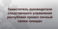Заместитель руководителя следственного управления республики провел личный прием граждан - Следственный комитет