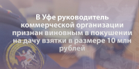 В Уфе руководитель коммерческой организации признан виновным в покушении на дачу взятки в размере 10 млн рублей - Следственный комитет