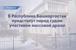 В Республике Башкортостан предстанут перед судом участники массовой драки