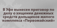 В Уфе вынесен приговор по делу о хищении денежных средств дольщиков жилого комплекса «Первомайский» - Следственный комитет