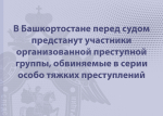 В Башкортостане перед судом предстанут участники организованной преступной группы, обвиняемые в серии особо тяжких преступлений